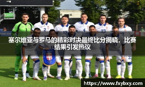 MILE米乐塞尔维亚与罗马的精彩对决最终比分揭晓，比赛结果引发热议