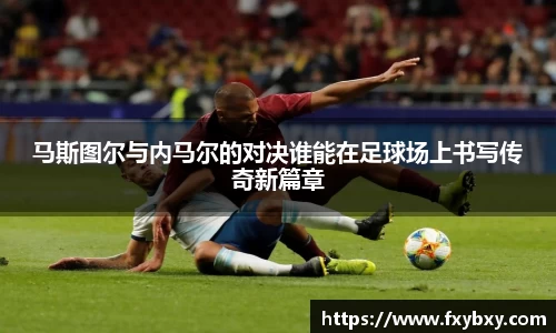 MILE米乐马斯图尔与内马尔的对决谁能在足球场上书写传奇新篇章