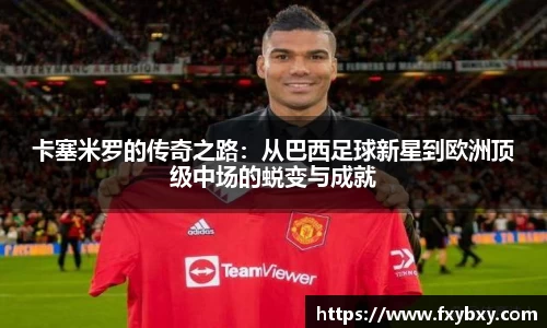 MILE米乐卡塞米罗的传奇之路：从巴西足球新星到欧洲顶级中场的蜕变与成就